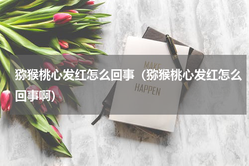 猕猴桃心发红怎么回事（猕猴桃心发红怎么回事啊）