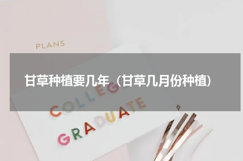 甘草种植要几年（甘草几月份种植）