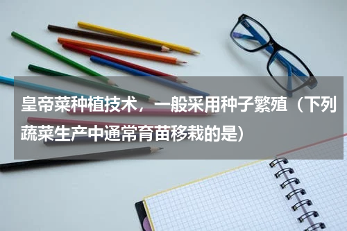 皇帝菜种植技术，一般采用种子繁殖（下列蔬菜生产中通常育苗移栽的是）