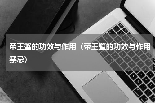 帝王蟹的功效与作用（帝王蟹的功效与作用禁忌）