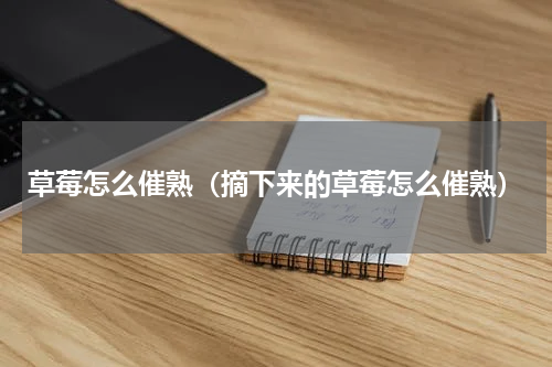 草莓怎么催熟（摘下来的草莓怎么催熟）