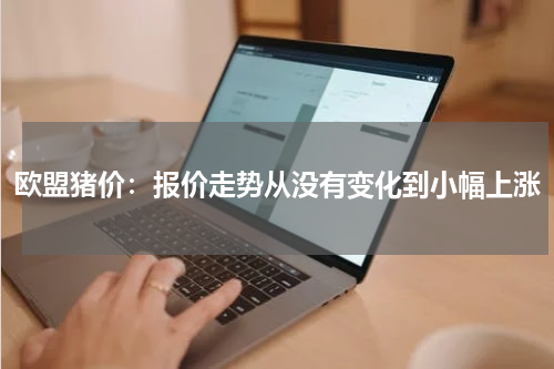 欧盟猪价：报价走势从没有变化到小幅上涨