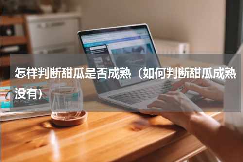 怎样判断甜瓜是否成熟（如何判断甜瓜成熟没有）