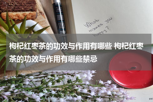 枸杞红枣茶的功效与作用有哪些 枸杞红枣茶的功效与作用有哪些禁忌