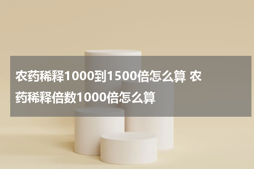 农药稀释1000到1500倍怎么算 农药稀释倍数1000倍怎么算