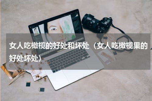 女人吃橄榄的好处和坏处（女人吃橄榄果的好处坏处）