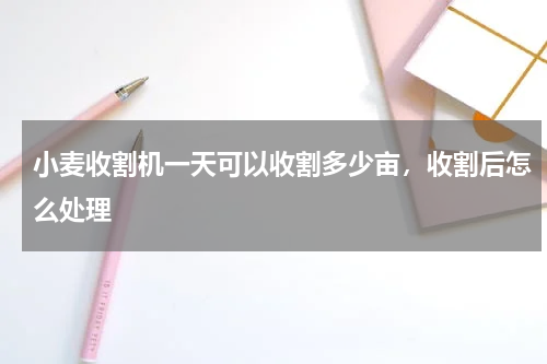 小麦收割机一天可以收割多少亩，收割后怎么处理