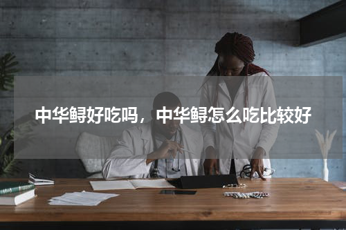 中华鲟好吃吗，中华鲟怎么吃比较好