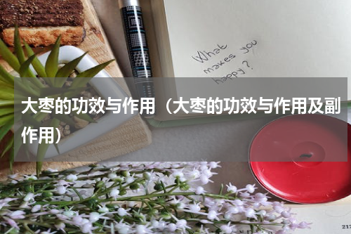 大枣的功效与作用（大枣的功效与作用及副作用）