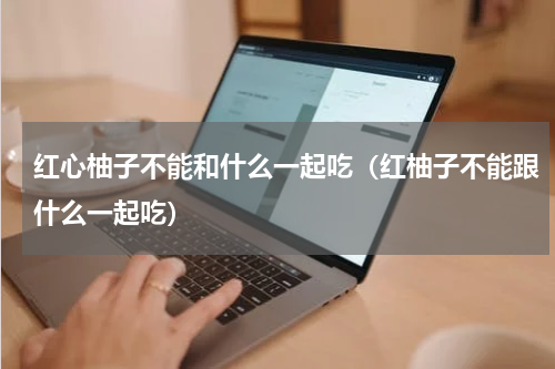 红心柚子不能和什么一起吃（红柚子不能跟什么一起吃）