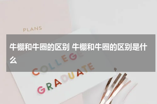 牛棚和牛圈的区别 牛棚和牛圈的区别是什么