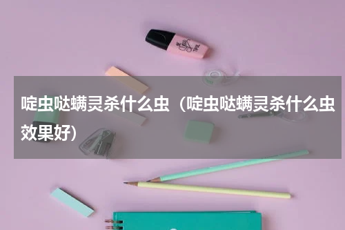 啶虫哒螨灵杀什么虫（啶虫哒螨灵杀什么虫效果好）