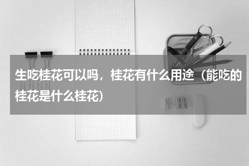生吃桂花可以吗，桂花有什么用途（能吃的桂花是什么桂花）