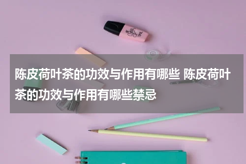 陈皮荷叶茶的功效与作用有哪些 陈皮荷叶茶的功效与作用有哪些禁忌