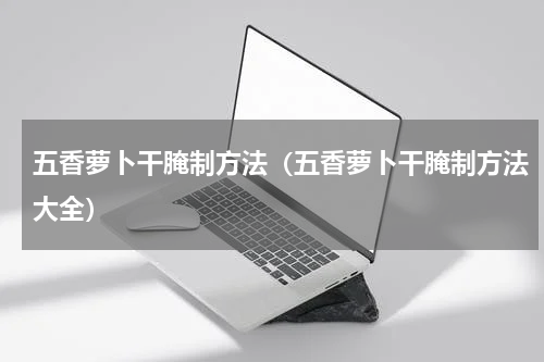 五香萝卜干腌制方法（五香萝卜干腌制方法大全）