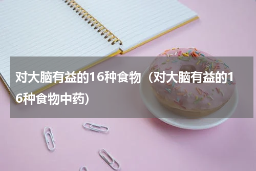 对大脑有益的16种食物（对大脑有益的16种食物中药）