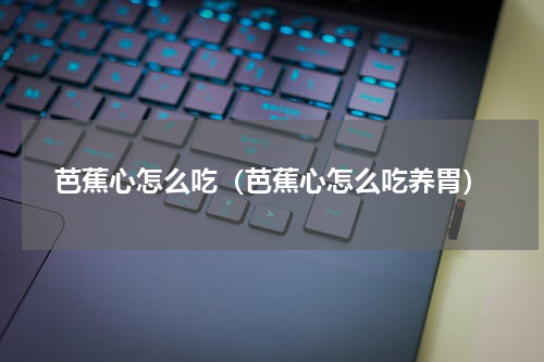 芭蕉心怎么吃（芭蕉心怎么吃养胃）