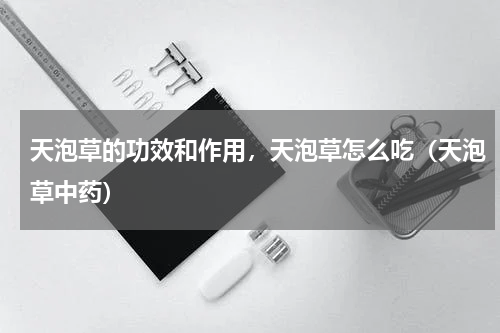 天泡草的功效和作用，天泡草怎么吃（天泡草中药）