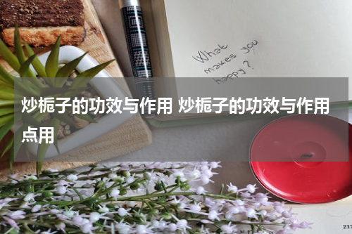 炒栀子的功效与作用 炒栀子的功效与作用点用