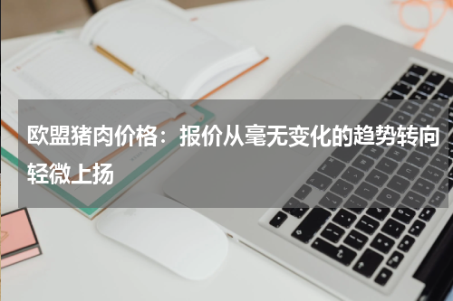 欧盟猪肉价格：报价从毫无变化的趋势转向轻微上扬