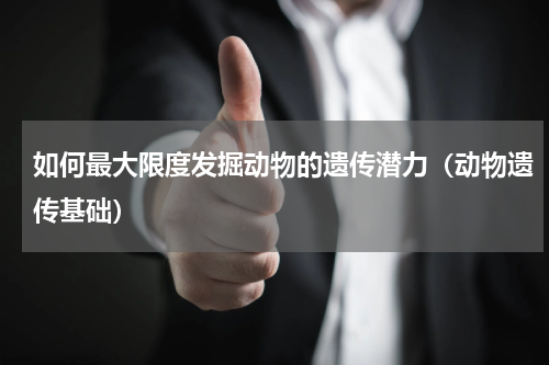 如何最大限度发掘动物的遗传潜力（动物遗传基础）