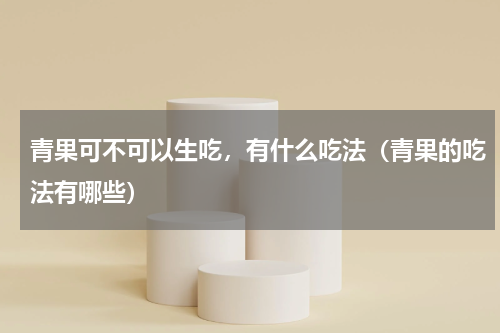 青果可不可以生吃，有什么吃法（青果的吃法有哪些）
