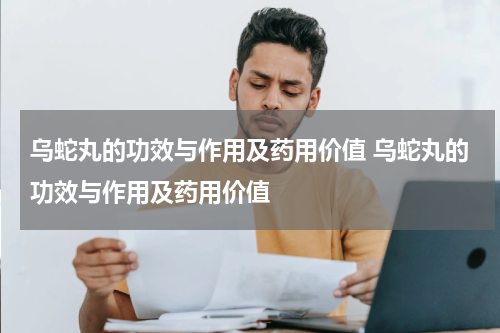 乌蛇丸的功效与作用及药用价值 乌蛇丸的功效与作用及药用价值