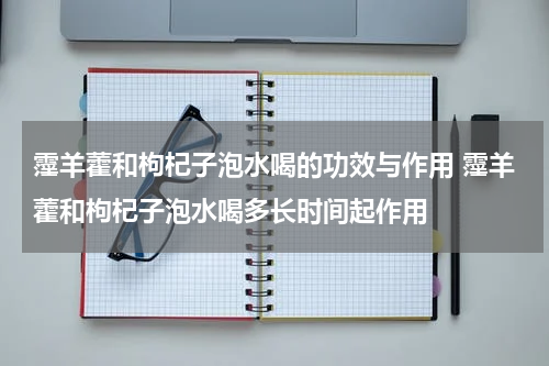 霪羊藿和枸杞子泡水喝的功效与作用 霪羊藿和枸杞子泡水喝多长时间起作用