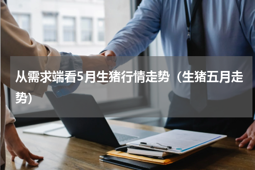 从需求端看5月生猪行情走势（生猪五月走势）