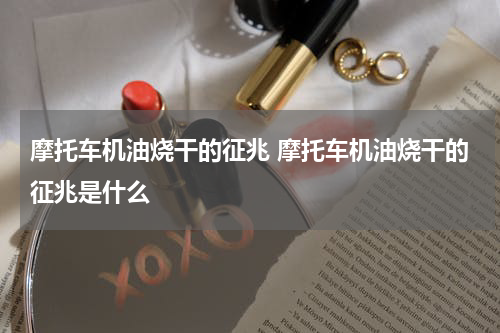 摩托车机油烧干的征兆 摩托车机油烧干的征兆是什么