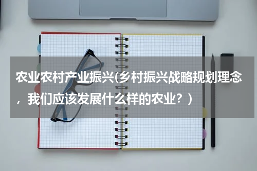 农业农村产业振兴(乡村振兴战略规划理念，我们应该发展什么样的农业？)