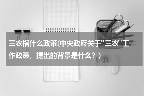 三农指什么政策(中央政府关于"三农"工作政策，提出的背景是什么？)