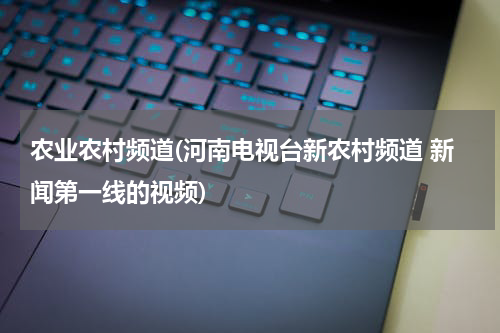 农业农村频道(河南电视台新农村频道 新闻第一线的视频)
