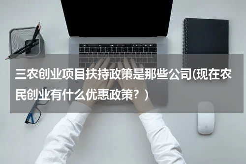 三农创业项目扶持政策是那些公司(现在农民创业有什么优惠政策？)