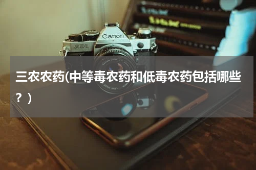 三农农药(中等毒农药和低毒农药包括哪些?)