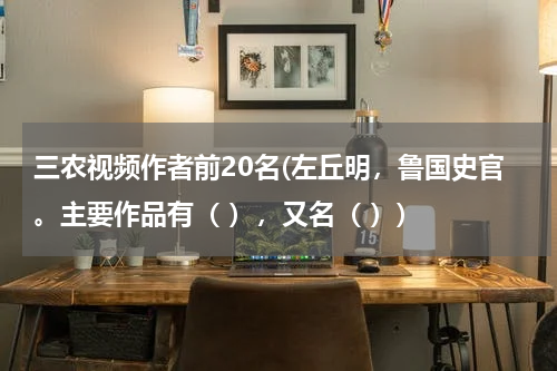 三农视频作者前20名(左丘明,鲁国史官。主要作品有( ),又名( ))