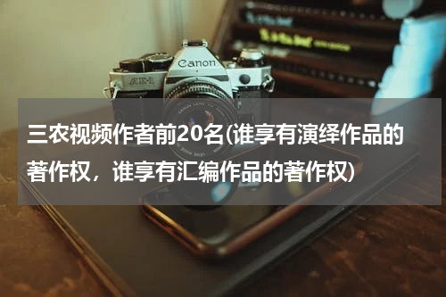 三农视频作者前20名(谁享有演绎作品的著作权,谁享有汇编作品的著作权)