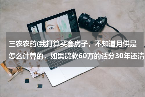 三农农药(我打算买套房子，不知道月供是怎么计算的，如果贷款60万的话分30年还清，一个月得还多少钱呢!)