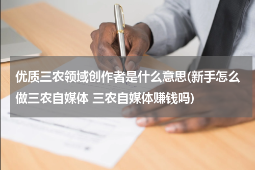 优质三农领域创作者是什么意思(新手怎么做三农自媒体 三农自媒体赚钱吗)